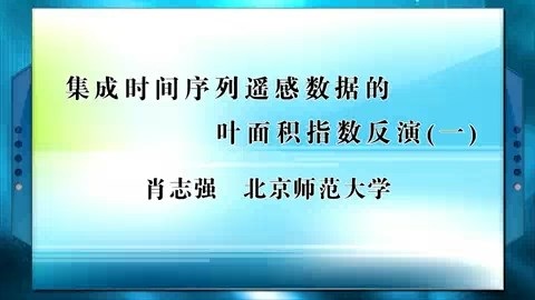 北京师范大学 集成时间序列遥感数据的叶面积指数反演 全4讲 主讲-肖志强 视频教程