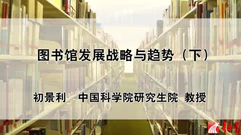 中国科学院 图书馆发展战略与趋势 全3讲 主讲-初景利 视频教程