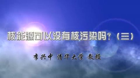 清华大学 核能源可以没有核污染吗? 全4讲 主讲-李兴中 视频教程